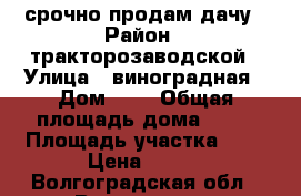 срочно продам дачу › Район ­ тракторозаводской › Улица ­ виноградная › Дом ­ 5 › Общая площадь дома ­ 20 › Площадь участка ­ 5 › Цена ­ 200 - Волгоградская обл., Волгоград г. Недвижимость » Дома, коттеджи, дачи продажа   